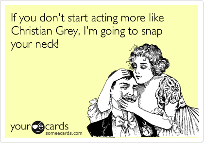 If you don't start acting more like Christian Grey, I'm going to snap your neck!
