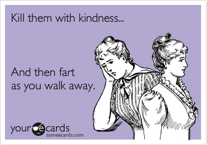 Kill them with kindness...



And then fart 
as you walk away.