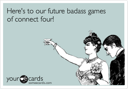 Here's to our future badass games of connect four!
