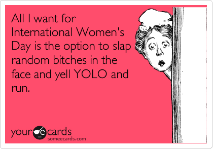 All I want for
International Women's
Day is the option to slap
random bitches in the
face and yell YOLO and
run. 