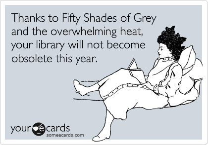 Thanks to Fifty Shades of Grey
and the overwhelming heat,
your library will not become
obsolete this year.