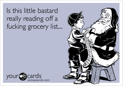 Is this little bastard
really reading off a
fucking grocery list....