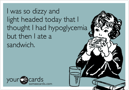 I was so dizzy and
light headed today that I
thought I had hypoglycemia 
but then I ate a
sandwich.