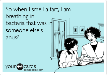 So when I smell a fart, I am breathing in
bacteria that was in
someone else's
anus?