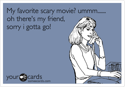My favorite scary movie? ummm.......
oh there's my friend,
sorry i gotta go!