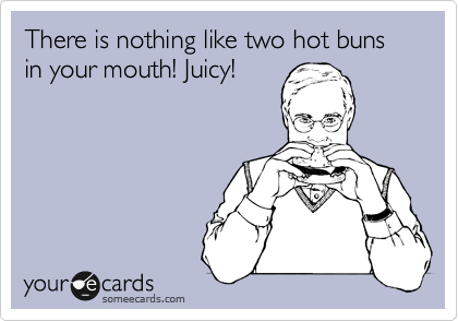 There is nothing like two hot buns in your mouth! Juicy!