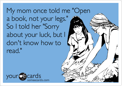My mom once told me "Open
a book, not your legs."
So I told her "Sorry
about your luck, but I
don't know how to
read."