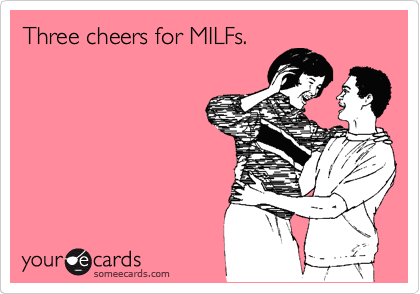 Three cheers for MILFs.
