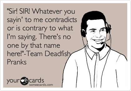 "Sir! SIR! Whatever you
sayin' to me contradicts
or is contrary to what
I'm saying. There's no
one by that name
here!"-Team Deadfish
Pranks