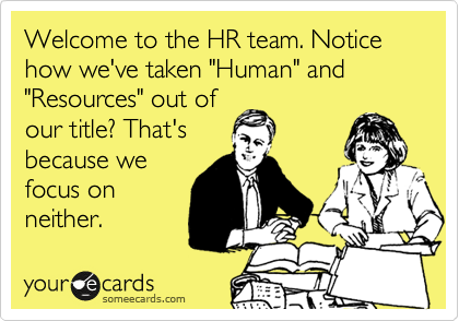 Welcome to the HR team. Notice how we've taken "Human" and "Resources" out of
our title? That's
because we
focus on
neither.