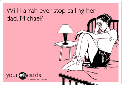 Will Farrah ever stop calling her
dad, Michael?
