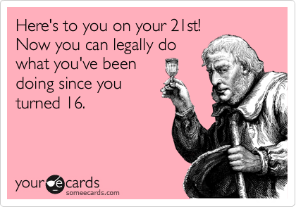Here's to you on your 21st! 
Now you can legally do
what you've been
doing since you
turned 16.