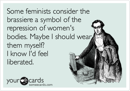 Some feminists consider the brassiere a symbol of the 
repression of women's
bodies. Maybe I should wear
them myself? 
I know I'd feel
liberated.