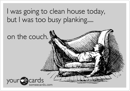 I was going to clean house today,  but I was too busy planking.....

on the couch.