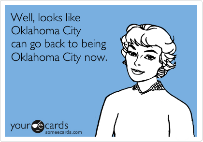 Well, looks like
Oklahoma City
can go back to being
Oklahoma City now.