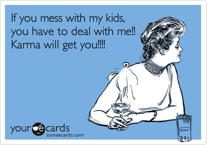 If you mess with my kids,
you have to deal with me!!
Karma will get you!!!!