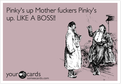 Pinky's up Mother fuckers Pinky's up. LIKE A BOSS!!
