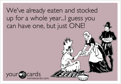 We've already eaten and stocked up for a whole year...I guess you can have one, but just ONE!