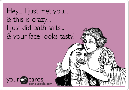 Hey... I just met you...
& this is crazy...
I just did bath salts...
& your face looks tasty!