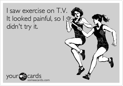 I saw exercise on T.V.
It looked painful, so I
didn't try it.