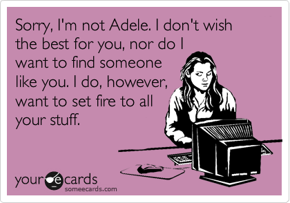 Sorry, I'm not Adele. I don't wish the best for you, nor do I
want to find someone
like you. I do, however,
want to set fire to all 
your stuff. 