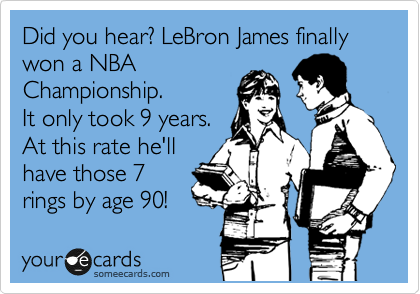 Did you hear? LeBron James finally won a NBA
Championship.
It only took 9 years.
At this rate he'll
have those 7
rings by age 90!