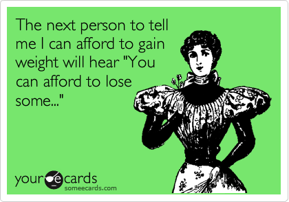 The next person to tell
me I can afford to gain
weight will hear "You
can afford to lose
some..."