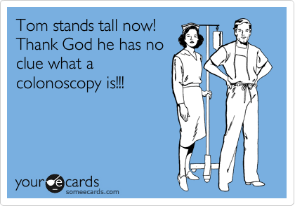 Tom stands tall now!
Thank God he has no
clue what a
colonoscopy is!!!