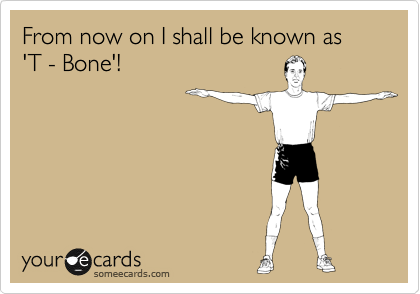 From now on I shall be known as 'T - Bone'!

