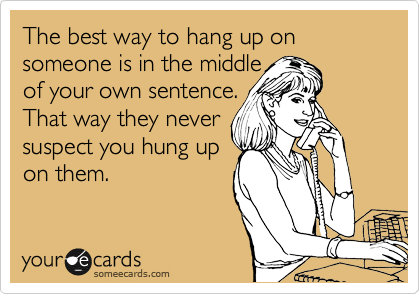 The best way to hang up on someone is in the middle 
of your own sentence.
That way they never
suspect you hung up
on them.