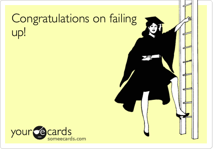 Congratulations on failing
up!