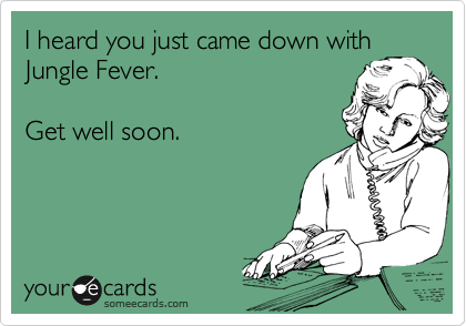 I heard you just came down with
Jungle Fever.

Get well soon.