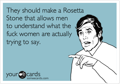 They should make a Rosetta
Stone that allows men
to understand what the
fuck women are actually
trying to say.
