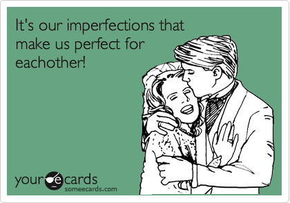 It's our imperfections that
make us perfect for
eachother! 