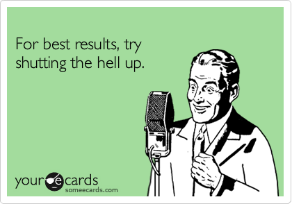 
For best results, try 
shutting the hell up.