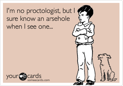 I'm no proctologist, but I
sure know an arsehole
when I see one...