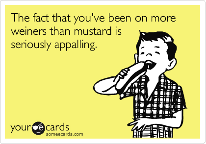 The fact that you've been on more weiners than mustard is
seriously appalling.