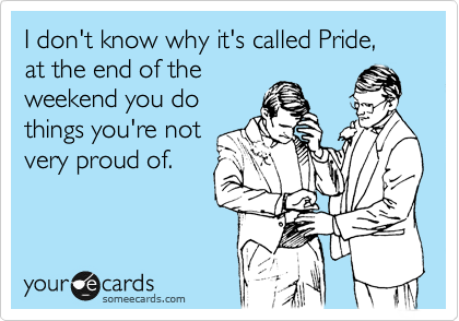 I don't know why it's called Pride, at the end of the
weekend you do
things you're not
very proud of.