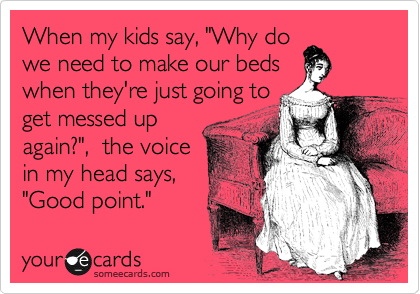 When my kids say, "Why do
we need to make our beds
when they're just going to
get messed up
again?",  the voice
in my head says,
"Good point." 