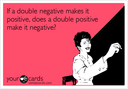 If a double negative makes it positive, does a double positive
make it negative?