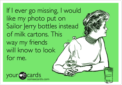 If I ever go missing, I would
like my photo put on
Sailor Jerry bottles instead
of milk cartons. This
way my friends
will know to look
for me.