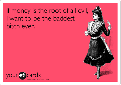 If money is the root of all evil,
I want to be the baddest
bitch ever.



