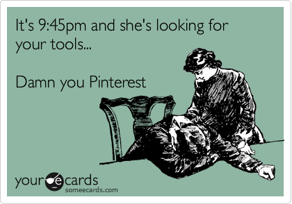 It's 9:45pm and she's looking for your tools...

Damn you Pinterest