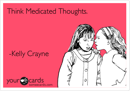 Think Medicated Thoughts.    




 -Kelly Crayne 