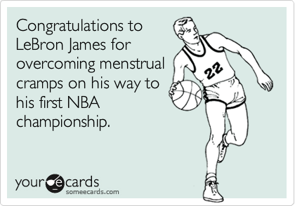 Congratulations to
LeBron James for
overcoming menstrual
cramps on his way to
his first NBA
championship.