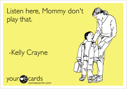 Listen here, Mommy don't
play that.    



 -Kelly Crayne 