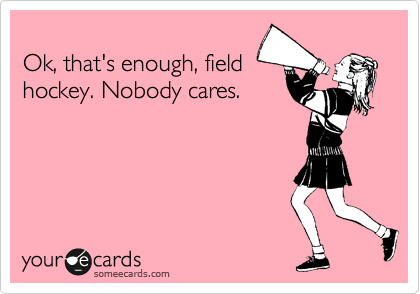 
Ok, that's enough, field
hockey. Nobody cares.