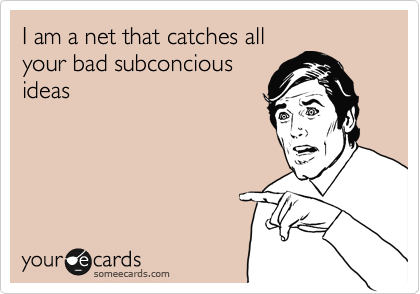 I am a net that catches all
your bad subconcious
ideas