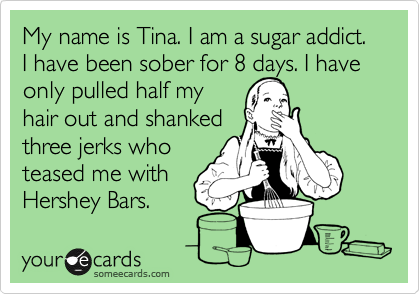 My name is Tina. I am a sugar addict. I have been sober for 8 days. I have only pulled half my
hair out and shanked
three jerks who 
teased me with
Hershey Bars.
