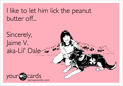 I like to let him lick the peanut butter off...

Sincerely,
Jaime V.
aka-Lil' Dale